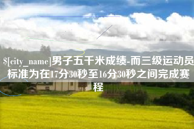 响水男子五千米成绩-而三级运动员标准为在17分30秒至16分30秒之间完成赛程