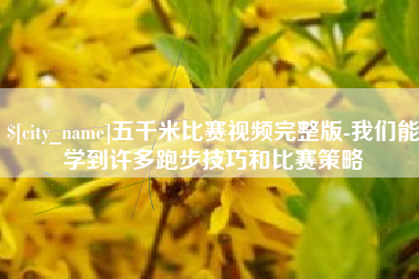 响水五千米比赛视频完整版-我们能学到许多跑步技巧和比赛策略
