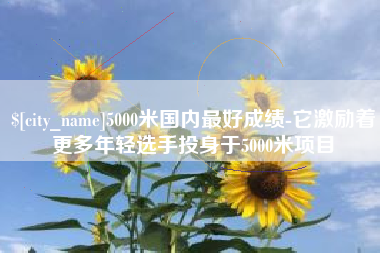 响水5000米国内最好成绩-它激励着更多年轻选手投身于5000米项目
