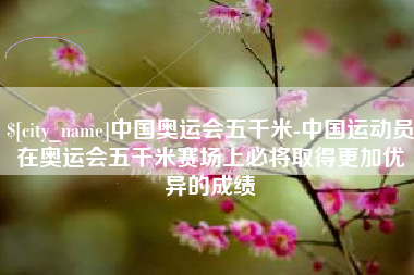 响水中国奥运会五千米-中国运动员在奥运会五千米赛场上必将取得更加优异的成绩