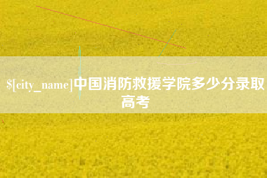 响水中国消防救援学院多少分录取高考