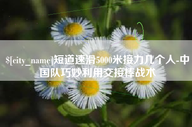 响水短道速滑5000米接力几个人-中国队巧妙利用交接棒战术