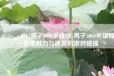 响水男子5000米成绩-男子5000米项目一直是耐力与速度的激烈碰撞