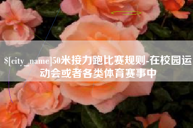 响水50米接力跑比赛规则-在校园运动会或者各类体育赛事中