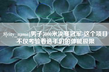 响水男子5000米决赛冠军-这个项目不仅考验着选手们的体能极限