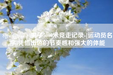 响水男子5000米竞走记录-[运动员名字]凭借出色的节奏感和强大的体能