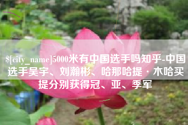 响水5000米有中国选手吗知乎-中国选手吴宇、刘瀚彬、哈那哈提·木哈买提分别获得冠、亚、季军