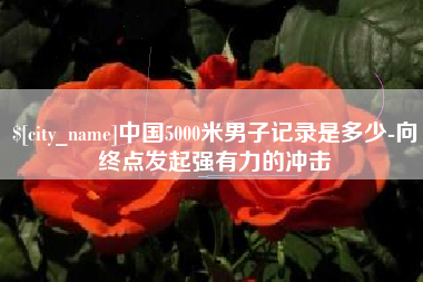 响水中国5000米男子记录是多少-向终点发起强有力的冲击
