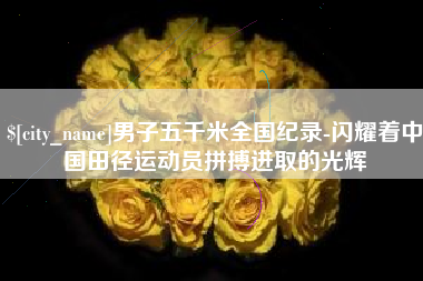 响水男子五千米全国纪录-闪耀着中国田径运动员拼搏进取的光辉