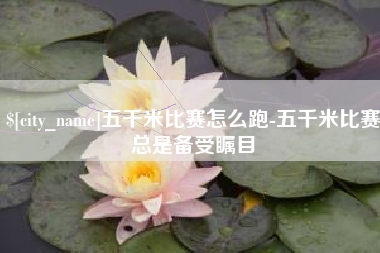 响水五千米比赛怎么跑-五千米比赛总是备受瞩目