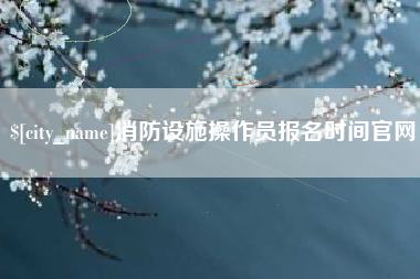 响水消防设施操作员报名时间官网