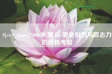 响水5000米 奥运-更是耐力与意志力的终极考验