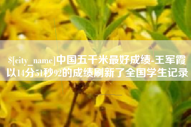 响水中国五千米最好成绩-王军霞以14分51秒92的成绩刷新了全国学生记录