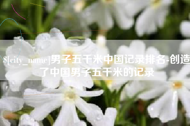 响水男子五千米中国记录排名-创造了中国男子五千米的记录