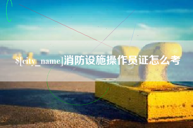 响水消防设施操作员证怎么考