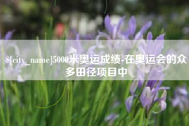 响水5000米奥运成绩-在奥运会的众多田径项目中
