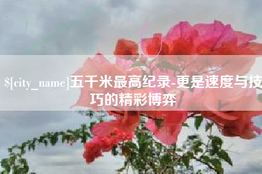 响水五千米最高纪录-更是速度与技巧的精彩博弈