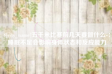响水五千米比赛前几天要做什么-：睡眠不足会影响身体状态和反应能力