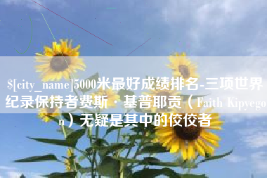 响水5000米最好成绩排名-三项世界纪录保持者费斯·基普耶贡（Faith Kipyegon）无疑是其中的佼佼者
