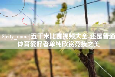 响水五千米比赛视频大全-还是普通体育爱好者单纯欣赏竞技之美