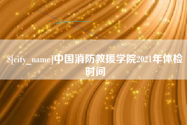 响水中国消防救援学院2021年体检时间