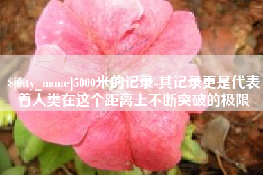 响水5000米的记录-其记录更是代表着人类在这个距离上不断突破的极限
