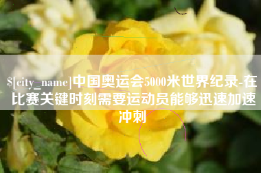 响水中国奥运会5000米世界纪录-在比赛关键时刻需要运动员能够迅速加速冲刺