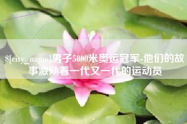 响水男子5000米奥运冠军-他们的故事激励着一代又一代的运动员