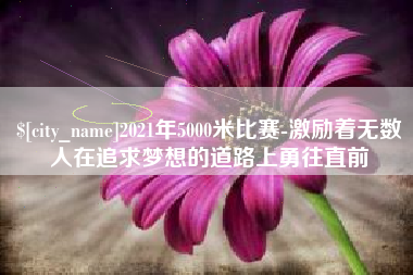 响水2021年5000米比赛-激励着无数人在追求梦想的道路上勇往直前