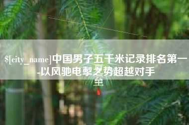 响水中国男子五千米记录排名第一-以风驰电掣之势超越对手