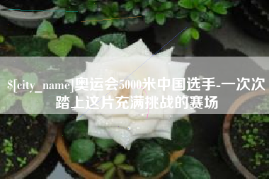 响水奥运会5000米中国选手-一次次踏上这片充满挑战的赛场