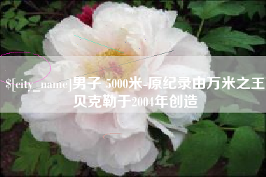 响水男子 5000米-原纪录由万米之王贝克勒于2004年创造