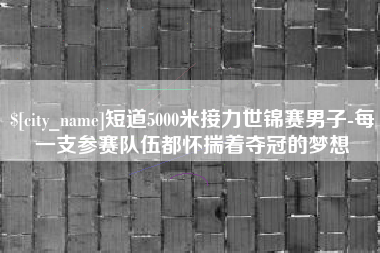 响水短道5000米接力世锦赛男子-每一支参赛队伍都怀揣着夺冠的梦想