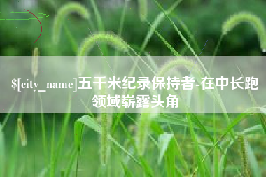 响水五千米纪录保持者-在中长跑领域崭露头角