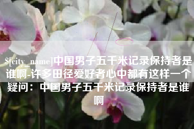 响水中国男子五千米记录保持者是谁啊-许多田径爱好者心中都有这样一个疑问：中国男子五千米记录保持者是谁啊