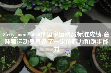 响水5000米国家运动员标准成绩-意味着运动员具备了一定的耐力和跑步能力