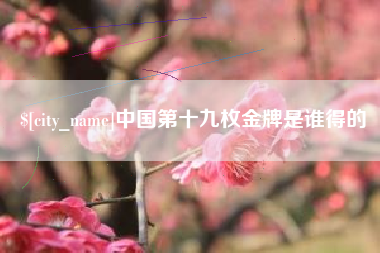 响水中国第十九枚金牌是谁得的