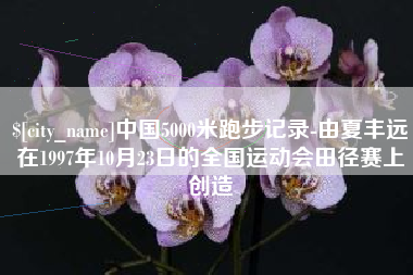 响水中国5000米跑步记录-由夏丰远在1997年10月23日的全国运动会田径赛上创造
