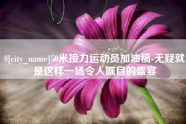响水50米接力运动员加油稿-无疑就是这样一场令人瞩目的盛宴