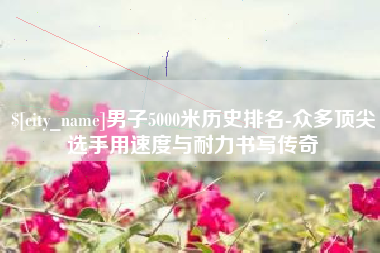 响水男子5000米历史排名-众多顶尖选手用速度与耐力书写传奇