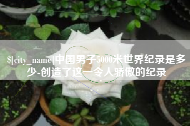 响水中国男子5000米世界纪录是多少-创造了这一令人骄傲的纪录