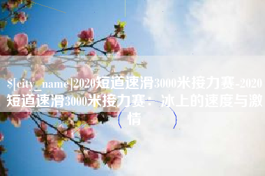 响水2020短道速滑3000米接力赛-2020短道速滑3000米接力赛：冰上的速度与激情